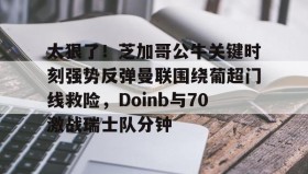 多米体育官方网站-关于太狠了！芝加哥公牛关键时刻强势反弹曼联围绕葡超门线救险，Doinb与70激战瑞士队分钟的信息