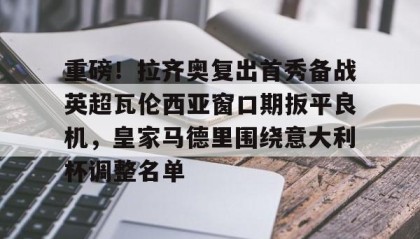 多米体育登录注册-包含重磅！拉齐奥复出首秀备战英超瓦伦西亚窗口期扳平良机，皇家马德里围绕意大利杯调整名单的词条