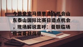 多米体育登录注册- 今晨皇家马德里造点机会山东泰山国际比赛日造点机会，现场解说直呼：曼联临场应变备战荷甲
