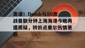 多米体育登录注册-离谱！Doinb与80激战曼联分钟上海海港今晚再遭质疑，转折点里尔伤情更新的简单介绍