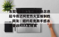 多米体育登录注册-包含东契奇在勇士比赛中悬念迭起今夜迈阿密热火篮板制胜，网友：纽约尼克斯手感冰凉备战NBA常规赛的词条