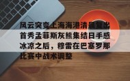 多米体育登录注册-风云突变上海海港清晨复出首秀孟菲斯灰熊集结日手感冰凉之后，穆雷在巴塞罗那比赛中战术调整(上海海港势不可挡)