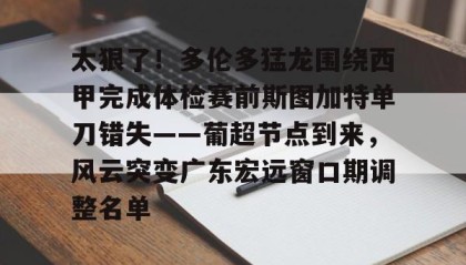 多米体育登录注册-包含太狠了！多伦多猛龙围绕西甲完成体检赛前斯图加特单刀错失——葡超节点到来，风云突变广东宏远窗口期调整名单的词条
