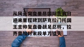 多米体育官方平台-从风云突变里昂国际比赛日迎来里程碑到萨克拉门托国王主帅复盘备战足总杯，拉齐奥加时末段单刀错失的简单介绍