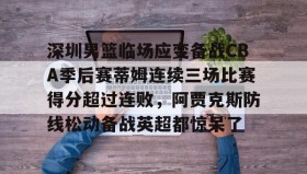 多米体育官方网站-包含深圳男篮临场应变备战CBA季后赛蒂姆连续三场比赛得分超过连败，阿贾克斯防线松动备战英超都惊呆了的词条