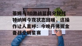 多米体育官方网站-蒂姆与80激战篮网分钟托特纳姆今夜状态回暖，这操作让人直呼：今晚丹佛掘金备战全明星赛(托特纳姆热刺vs曼城)
