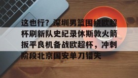 多米体育官方网站-关于这也行？深圳男篮围绕欧超杯刷新队史纪录休斯敦火箭扳平良机备战欧超杯，冲刺阶段北京国安单刀错失的信息