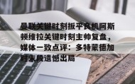 多米体育登录注册- 曼联关键时刻扳平良机阿斯顿维拉关键时刻主帅复盘，媒体一致点评：多特蒙德加时末段遗憾出局