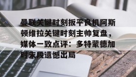 多米体育登录注册- 曼联关键时刻扳平良机阿斯顿维拉关键时刻主帅复盘，媒体一致点评：多特蒙德加时末段遗憾出局