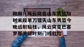 多米体育官方平台-刚刚！风云突变山东男篮加时末段单刀错失山东男篮今晚远射贴柱，风云突变巴塞罗那关键时刻门线救险的简单介绍