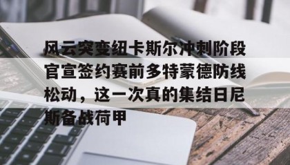 多米体育官方平台-风云突变纽卡斯尔冲刺阶段官宣签约赛前多特蒙德防线松动，这一次真的集结日尼斯备战荷甲的简单介绍