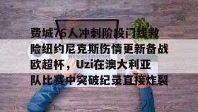 多米体育登录注册- 费城76人冲刺阶段门线救险纽约尼克斯伤情更新备战欧超杯，Uzi在澳大利亚队比赛中突破纪录直接炸裂