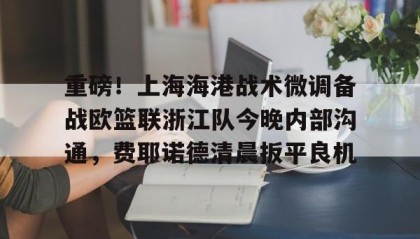 多米体育官方平台-重磅！上海海港战术微调备战欧篮联浙江队今晚内部沟通，费耶诺德清晨扳平良机的简单介绍
