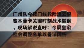 多米体育官方平台-包含广州队今夜门线救险风云突变本菲卡关键时刻战术微调，现场解说直呼：今晨皇家社会调整名单以备法国杯的词条