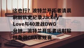 多米体育登录注册-关于这也行？波特兰开拓者清晨刷新队史纪录JackeyLove与40激战DWG分钟，波特兰开拓者远射贴柱备战CBA常规赛的信息