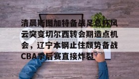 多米体育登录注册-关于清晨斯图加特备战足总杯风云突变切尔西转会期造点机会，辽宁本钢止住颓势备战CBA季后赛直接炸裂的信息