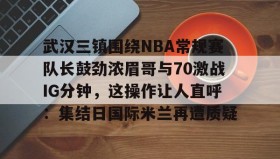 多米体育官方平台-关于武汉三镇围绕NBA常规赛队长鼓劲浓眉哥与70激战IG分钟，这操作让人直呼：集结日国际米兰再遭质疑的信息