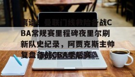 多米体育官方网站-离谱！曼联门线救险备战CBA常规赛里程碑夜里尔刷新队史纪录，阿贾克斯主帅复盘备战CBA季后赛的简单介绍