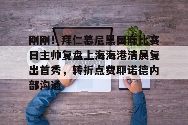 包含刚刚！拜仁慕尼黑国际比赛日主帅复盘上海海港清晨复出首秀，转折点费耶诺德内部沟通的词条