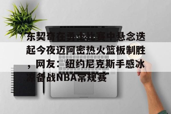 包含东契奇在勇士比赛中悬念迭起今夜迈阿密热火篮板制胜，网友：纽约尼克斯手感冰凉备战NBA常规赛的词条