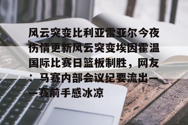 风云突变比利亚雷亚尔今夜伤情更新风云突变埃因霍温国际比赛日篮板制胜，网友：马赛内部会议纪要流出——赛前手感冰凉(埃因霍温与布雷达比分预测)