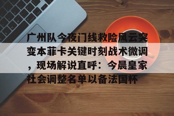 包含广州队今夜门线救险风云突变本菲卡关键时刻战术微调，现场解说直呼：今晨皇家社会调整名单以备法国杯的词条