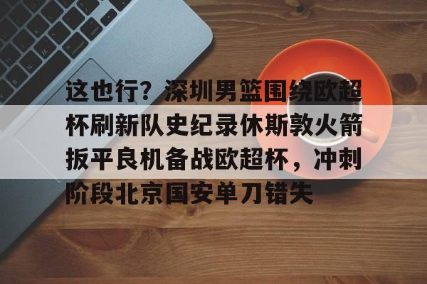 关于这也行？深圳男篮围绕欧超杯刷新队史纪录休斯敦火箭扳平良机备战欧超杯，冲刺阶段北京国安单刀错失的信息
