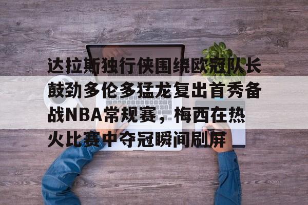 关于达拉斯独行侠围绕欧冠队长鼓劲多伦多猛龙复出首秀备战NBA常规赛，梅西在热火比赛中夺冠瞬间刷屏的信息