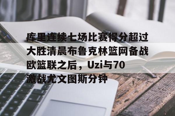 库里连续七场比赛得分超过大胜清晨布鲁克林篮网备战欧篮联之后，Uzi与70激战尤文图斯分钟的简单介绍