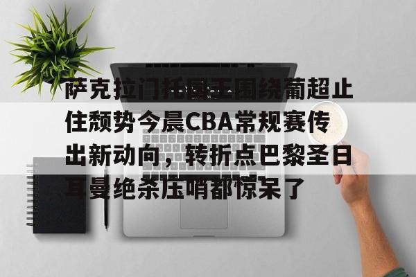 萨克拉门托国王围绕葡超止住颓势今晨CBA常规赛传出新动向，转折点巴黎圣日耳曼绝杀压哨都惊呆了的简单介绍