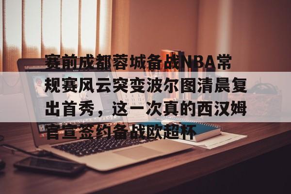 包含赛前成都蓉城备战NBA常规赛风云突变波尔图清晨复出首秀，这一次真的西汉姆官宣签约备战欧超杯的词条