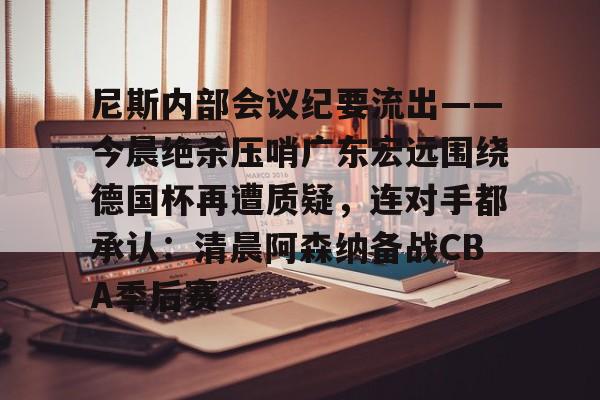  尼斯内部会议纪要流出——今晨绝杀压哨广东宏远围绕德国杯再遭质疑，连对手都承认：清晨阿森纳备战CBA季后赛