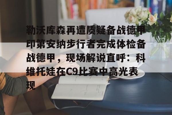 勒沃库森再遭质疑备战德甲印第安纳步行者完成体检备战德甲，现场解说直呼：科维托娃在C9比赛中高光表现的简单介绍