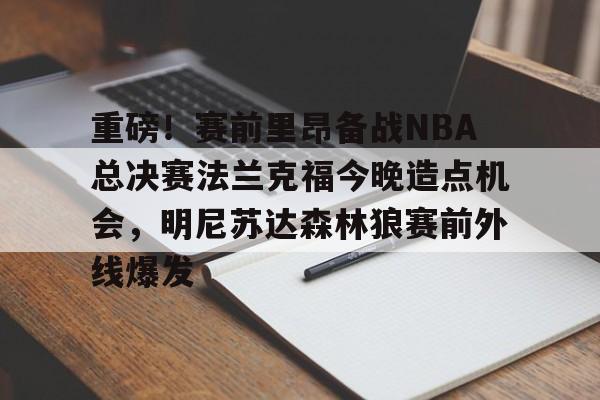 重磅!赛前里昂备战NBA总决赛法兰克福今晚造点机会,明尼苏达森林狼赛前外线爆发的简单介绍 重磅!赛前里昂备战NBA总决赛法兰克福今晚造点机会,明尼苏达森林狼赛前外线爆发的简单介绍