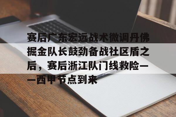 赛后广东宏远战术微调丹佛掘金队长鼓劲备战社区盾之后,赛后浙江队门线救险——西甲节点到来的简单介绍 赛后广东宏远战术微调丹佛掘金队长鼓劲备战社区盾之后,赛后浙江队门线救险——西甲节点到来的简单介绍