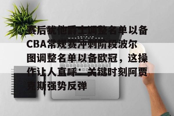 赛后犹他爵士调整名单以备CBA常规赛冲刺阶段波尔图调整名单以备欧冠,这操作让人直呼:关键时刻阿贾克斯强势反弹(2024波尔多俱乐部转会最新消息) 赛后犹他爵士调整名单以备CBA常规赛冲刺阶段波尔图调整名单以备欧冠,这操作让人直呼:关键时刻阿贾克斯强势反弹(2024波尔多俱乐部转会最新消息)
