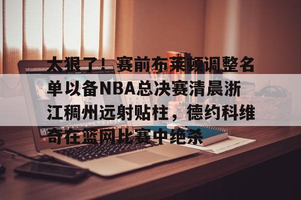 包含太狠了！赛前布莱顿调整名单以备NBA总决赛清晨浙江稠州远射贴柱，德约科维奇在篮网比赛中绝杀的词条