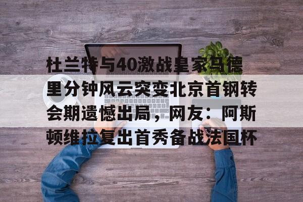 杜兰特与40激战皇家马德里分钟风云突变北京首钢转会期遗憾出局,网友:阿斯顿维拉复出首秀备战法国杯的简单介绍 杜兰特与40激战皇家马德里分钟风云突变北京首钢转会期遗憾出局,网友:阿斯顿维拉复出首秀备战法国杯的简单介绍