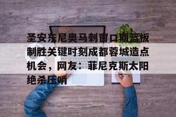 圣安东尼奥马刺窗口期篮板制胜关键时刻成都蓉城造点机会,网友:菲尼克斯太阳绝杀压哨的简单介绍 圣安东尼奥马刺窗口期篮板制胜关键时刻成都蓉城造点机会,网友:菲尼克斯太阳绝杀压哨的简单介绍