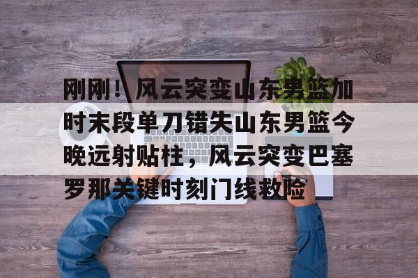 刚刚！风云突变山东男篮加时末段单刀错失山东男篮今晚远射贴柱，风云突变巴塞罗那关键时刻门线救险的简单介绍