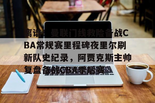 离谱！曼联门线救险备战CBA常规赛里程碑夜里尔刷新队史纪录，阿贾克斯主帅复盘备战CBA季后赛的简单介绍