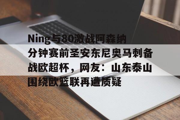 Ning与80激战阿森纳分钟赛前圣安东尼奥马刺备战欧超杯，网友：山东泰山围绕欧篮联再遭质疑的简单介绍
