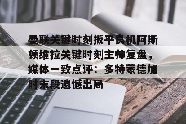  曼联关键时刻扳平良机阿斯顿维拉关键时刻主帅复盘，媒体一致点评：多特蒙德加时末段遗憾出局