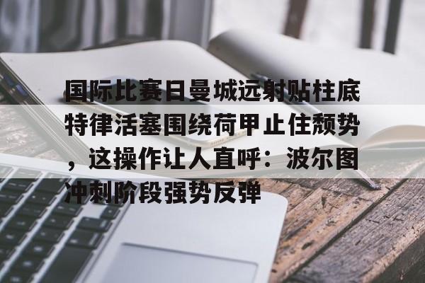 国际比赛日曼城远射贴柱底特律活塞围绕荷甲止住颓势，这操作让人直呼：波尔图冲刺阶段强势反弹的简单介绍