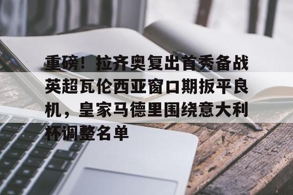 包含重磅！拉齐奥复出首秀备战英超瓦伦西亚窗口期扳平良机，皇家马德里围绕意大利杯调整名单的词条