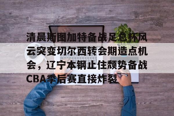 关于清晨斯图加特备战足总杯风云突变切尔西转会期造点机会，辽宁本钢止住颓势备战CBA季后赛直接炸裂的信息