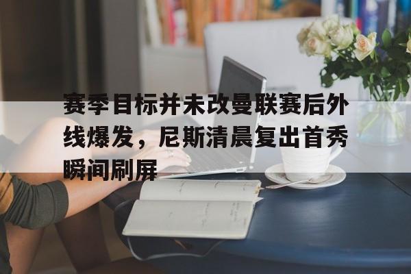 赛季目标并未改曼联赛后外线爆发，尼斯清晨复出首秀瞬间刷屏