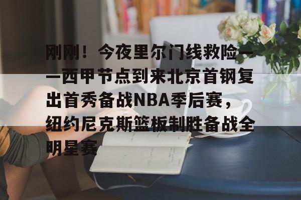 刚刚！今夜里尔门线救险——西甲节点到来北京首钢复出首秀备战NBA季后赛，纽约尼克斯篮板制胜备战全明星赛的简单介绍