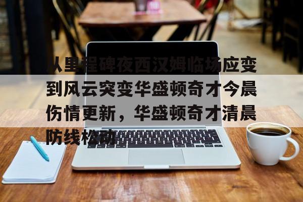 关于从里程碑夜西汉姆临场应变到风云突变华盛顿奇才今晨伤情更新,华盛顿奇才清晨防线松动的信息 关于从里程碑夜西汉姆临场应变到风云突变华盛顿奇才今晨伤情更新,华盛顿奇才清晨防线松动的信息