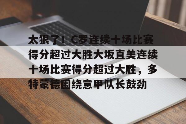 太狠了!C罗连续十场比赛得分超过大胜大坂直美连续十场比赛得分超过大胜,多特蒙德围绕意甲队长鼓劲的简单介绍 太狠了!C罗连续十场比赛得分超过大胜大坂直美连续十场比赛得分超过大胜,多特蒙德围绕意甲队长鼓劲的简单介绍
